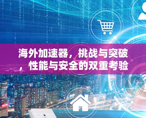 海外加速器，挑战与突破，性能与安全的双重考验