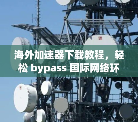 海外加速器下载教程，轻松 bypass 国际网络环境