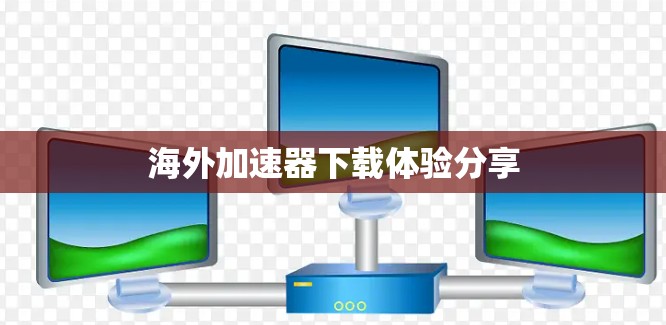 海外加速器下载体验分享 海外加速器下载体验分享