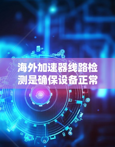 海外加速器线路检测是确保设备正常运行的重要步骤。以下是一些常见的检测步骤和方法,帮助你检测海外加速器的线路 海外加速器线路检测是确保设备正常运行的重要步骤。以下是一些常见的检测步骤和方法,帮助你检测海外加速器的线路