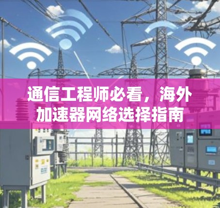 通信工程师必看，海外加速器网络选择指南