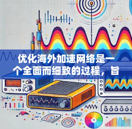 优化海外加速网络是一个全面而细致的过程，旨在提升用户体验和服务器性能。以下是一个结构化的优化建议