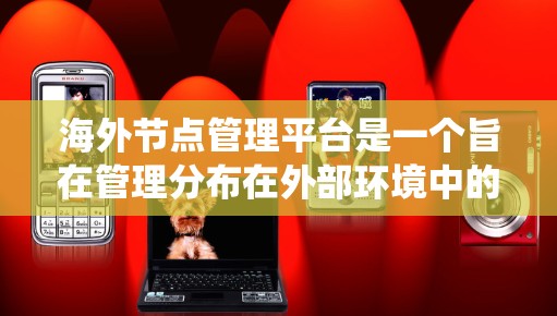 海外节点管理平台是一个旨在管理分布在外部环境中的节点的综合系统，旨在提供高效的节点配置、监控、安全和自动化功能。以下是对该平台的详细分析