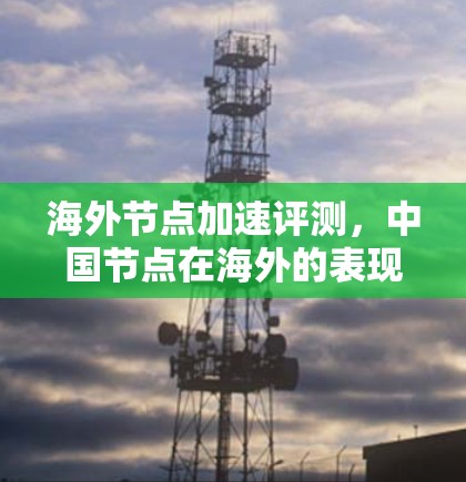 海外节点加速评测,中国节点在海外的表现与解决方案 海外节点加速评测,中国节点在海外的表现与解决方案