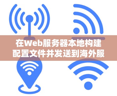 在Web服务器本地构建配置文件并发送到海外服务器，实现Web应用的连接和运行。以下是对该过程的详细步骤和注意事项