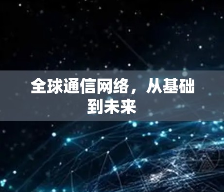 全球通信网络，从基础到未来