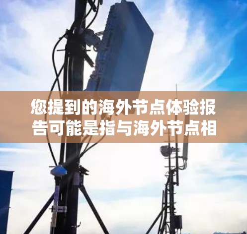 您提到的海外节点体验报告可能是指与海外节点相关的业务、数据、或技术体验的报告。海外节点通常指在海外运营的企业、平台、或设施，可能涉及以下方面