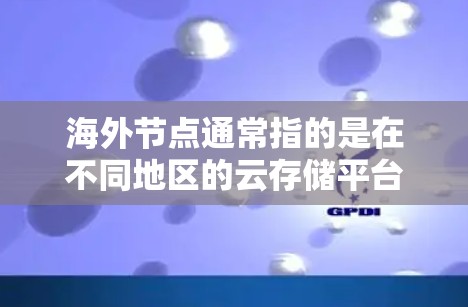海外节点通常指的是在不同地区的云存储平台，如中国的阿里云、日本的AWS（Akai）中国的腾讯云等。如果您需要下载到海外节点的数据，以下是一些可能的建议和信息