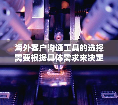 海外客户沟通工具的选择需要根据具体需求来决定。以下是一些推荐的工具及其适用场景