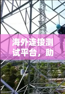 海外连接测试平台，助力海外测试能力的创新解决方案