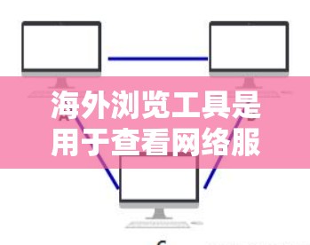 海外浏览工具是用于查看网络服务器或网站内容的工具。以下是一些常见的海外浏览工具