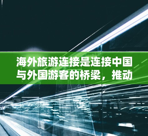 海外旅游连接是连接中国与外国游客的桥梁，推动了经济发展和文化交流。以下是对海外旅游连接的详细分析