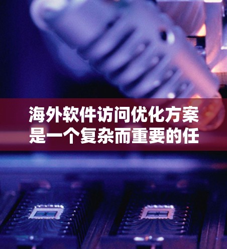 海外软件访问优化方案是一个复杂而重要的任务，需要综合考虑多个因素以确保软件在海外运行时的高效、安全和流畅。以下是一些关键步骤和优化方案，帮助您在海外开发中优化软件访问性能