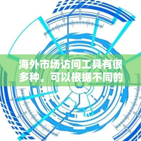 海外市场访问工具有很多种，可以根据不同的需求选择合适的工具。以下是一些常见的工具及其特点，供您参考