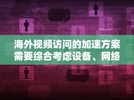 海外视频访问的加速方案需要综合考虑设备、网络、软件和管理等多个方面。以下是一个全面的加速方案