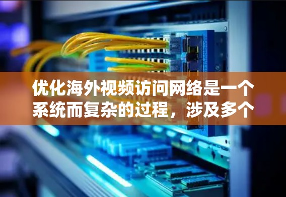 优化海外视频访问网络是一个系统而复杂的过程，涉及多个方面，包括设计、配置、管理和服务。以下是逐步的优化方案