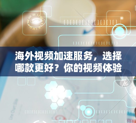 海外视频加速服务，选择哪款更好？你的视频体验会不会更流畅？