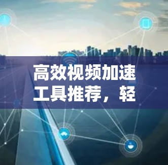 高效视频加速工具推荐，轻松解决视频传输难题