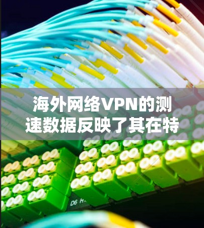 海外网络VPN的测速数据反映了其在特定条件下下的传输效率。以下是基于您提供的信息进行的总结和分析