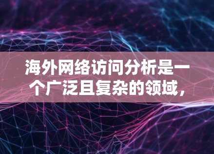 海外网络访问分析是一个广泛且复杂的领域，涉及多个因素和数据源的综合考量。以下是一个基于您的问题的详细介绍和分析框架