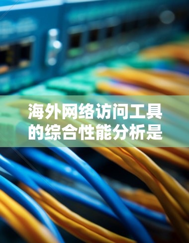 海外网络访问工具的综合性能分析是一个复杂而多维度的领域,通常需要从以下几个方面进行评估。以下是一些关键指标和分析方向 海外网络访问工具的综合性能分析是一个复杂而多维度的领域,通常需要从以下几个方面进行评估。以下是一些关键指标和分析方向