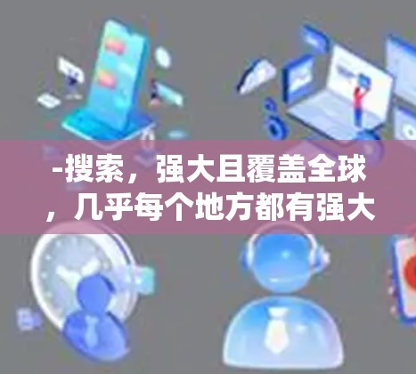 -搜索，强大且覆盖全球，几乎每个地方都有强大的搜索系统