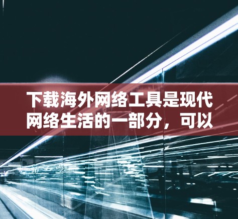 下载海外网络工具是现代网络生活的一部分，可以帮助你访问其他国家的资源和服务。以下是详细的步骤和建议，帮助你有效地进行下载和使用