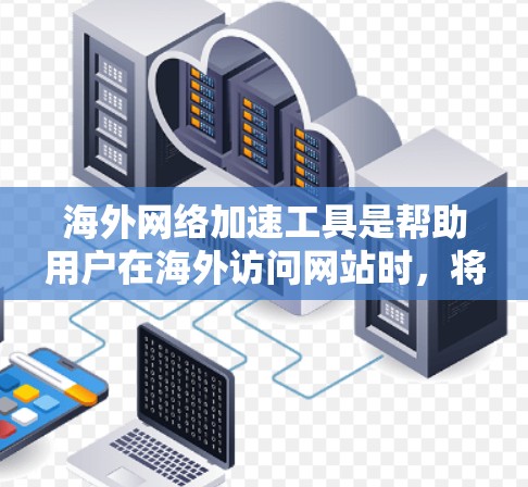海外网络加速工具是帮助用户在海外访问网站时，将网络流量更快地带入国内服务器，从而节省时间和延迟。以下是一些推荐的海外网络加速工具，供您参考
