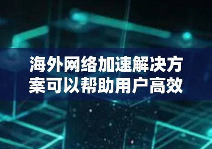 海外网络加速解决方案可以帮助用户高效访问国际网络，解决访问速度慢、提示信息不清晰、或者加速器无法访问某些网站的问题。以下是一些常见的海外网络加速解决方案和如何使用它们