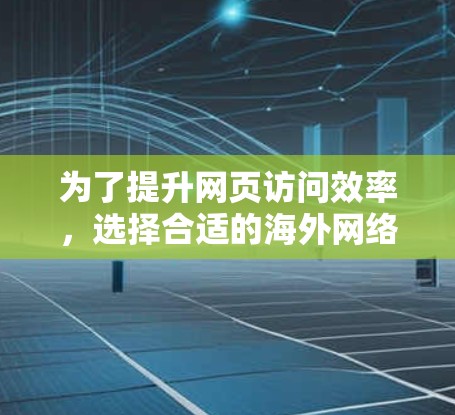 为了提升网页访问效率，选择合适的海外网络加速工具是一个明智的决定。以下是一个有条理的指南，帮助你选择适合自己的工具