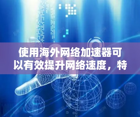 使用海外网络加速器可以有效提升网络速度，特别是在需要快速加载页面或视频的情况下。以下是一些常见的海外网络加速器及其使用方法