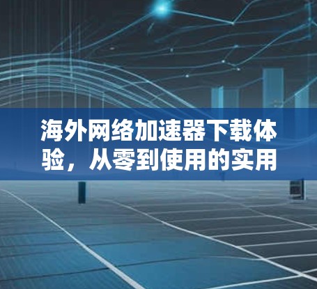 海外网络加速器下载体验，从零到使用的实用指南