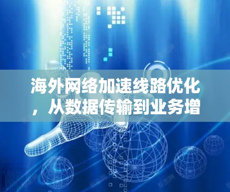 海外网络加速线路优化，从数据传输到业务增长的路径