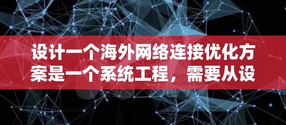设计一个海外网络连接优化方案是一个系统工程，需要从设备配置、网络管理、性能优化、安全保护和设备升级等多个方面入手。以下是一个详细的优化方案