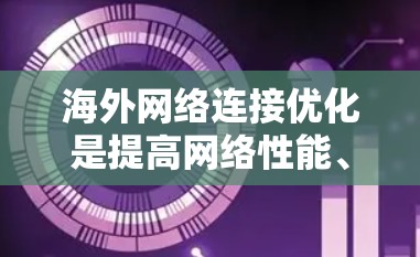 海外网络连接优化是提高网络性能、减少延迟和节省资源的关键步骤。以下是一些优化技巧和注意事项，帮助你更好地连接海外服务器和网站
