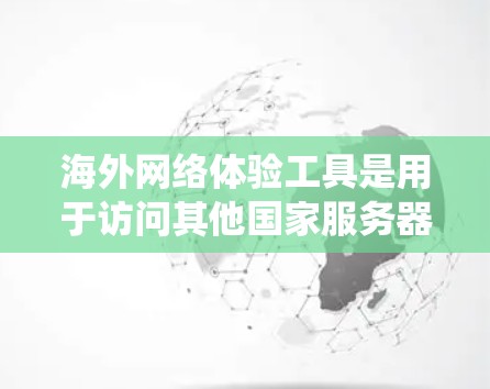 海外网络体验工具是用于访问其他国家服务器或第三方网站的工具，广泛应用于Web应用中。以下是对这些工具的系统汇总