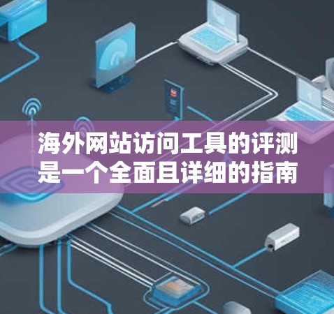 海外网站访问工具的评测是一个全面且详细的指南，旨在帮助开发者选择最适合自己的工具。以下是一个结构清晰、内容详实的评测文章，涵盖了各个工具的主要特点和优缺点