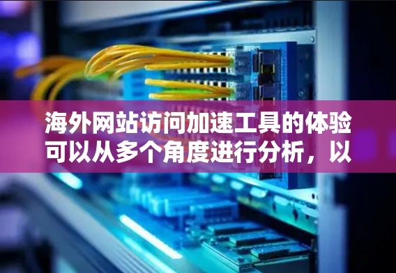 海外网站访问加速工具的体验可以从多个角度进行分析,以下是对几个主要工具的全面评测 海外网站访问加速工具的体验可以从多个角度进行分析,以下是对几个主要工具的全面评测