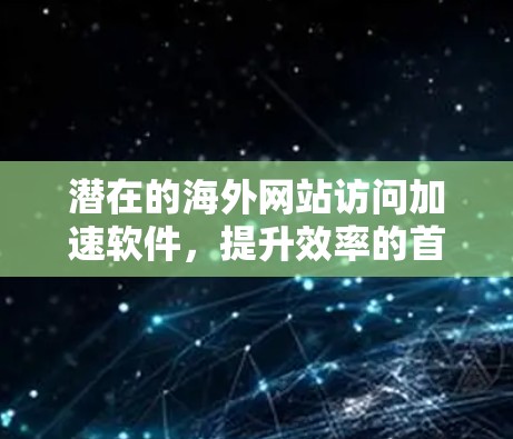 潜在的海外网站访问加速软件，提升效率的首选工具