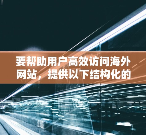 要帮助用户高效访问海外网站，提供以下结构化的推荐，涵盖网页速度、响应时间、安全性、稳定性和浏览器兼容性，以及针对不同网络情况的建议