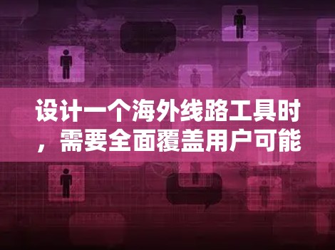 设计一个海外线路工具时，需要全面覆盖用户可能的需求，同时兼顾用户使用体验和信息准确性。以下是该工具的详细设计
