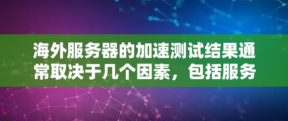 海外服务器的加速测试结果通常取决于几个因素，包括服务器类型、网络架构以及服务器的性能设计。以下是一些常见的海外服务器加速测试结果