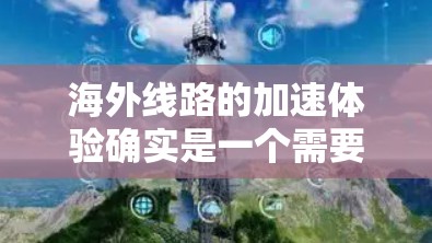 海外线路的加速体验确实是一个需要综合考虑的因素，尤其是在计划旅行或商务交流时。以下是一些关键点，帮助您更好地理解海外线路的加速体验