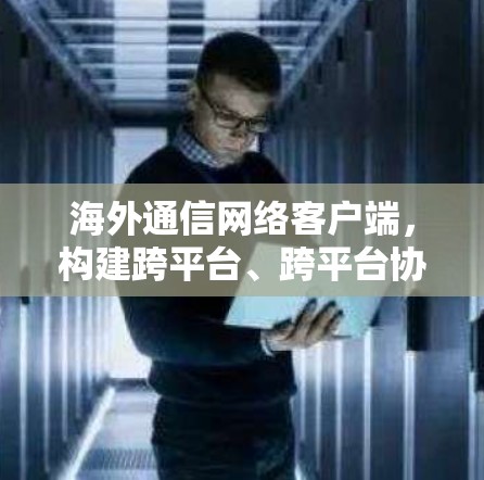 海外通信网络客户端，构建跨平台、跨平台协作平台的网络基础设施
