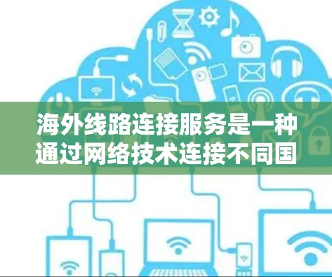 海外线路连接服务是一种通过网络技术连接不同国家或地区的设备，用于数据传输的网络服务。以下是其详细介绍