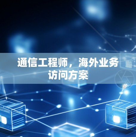 通信工程师,海外业务访问方案 通信工程师,海外业务访问方案