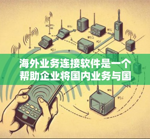 海外业务连接软件是一个帮助企业将国内业务与国外客户进行有效对接的工具。以下是对该主题的分步指南 海外业务连接软件是一个帮助企业将国内业务与国外客户进行有效对接的工具。以下是对该主题的分步指南