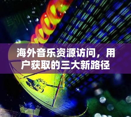 海外音乐资源访问，用户获取的三大新路径