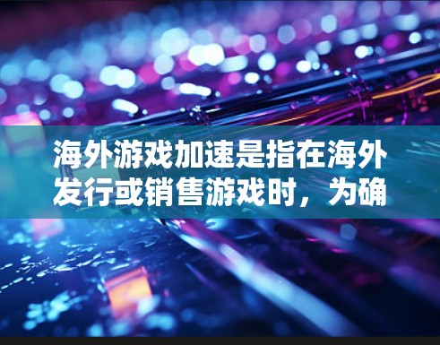 海外游戏加速是指在海外发行或销售游戏时，为确保游戏在海外的稳定运行和高效管理而使用的加速服务。以下是一些关键点和步骤，帮助您更好地理解和管理海外游戏加速