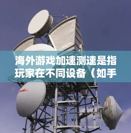 海外游戏加速测速是指玩家在不同设备（如手机、电脑）上运行同一游戏，比较这些设备运行游戏的速度，从而找到最适合自己的设备进行优化。这一测试通常用于游戏优化、性能提升或设备选择方面